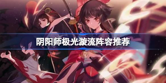 陰陽師極光漩流陣容怎么搭配，陰陽師極光漩流陣容攻略
