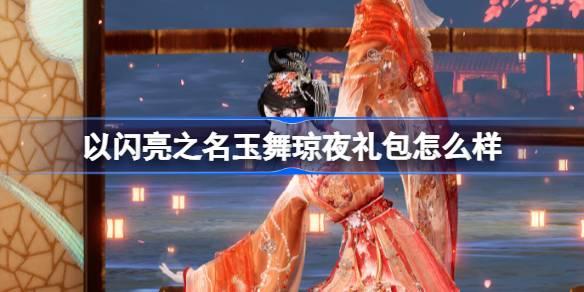 以閃亮之名玉舞瓊夜禮包怎么樣，閃耀夜晚，盡在玉舞瓊夜拍照禮包