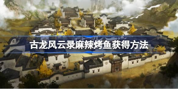 古龍風(fēng)云錄麻辣烤魚怎么獲得，古龍風(fēng)云錄麻辣烤魚的獲取攻略