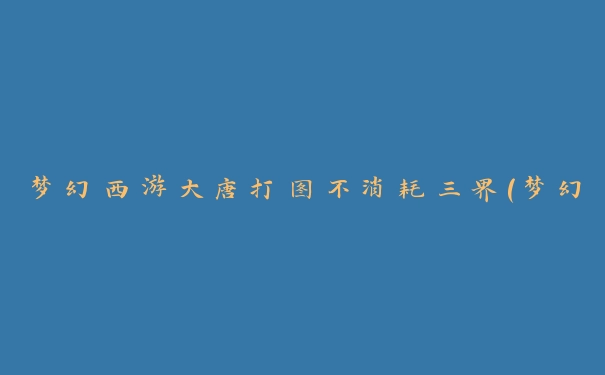 夢幻西游大唐打圖不消耗三界(夢幻西游洗點怎么劃算)